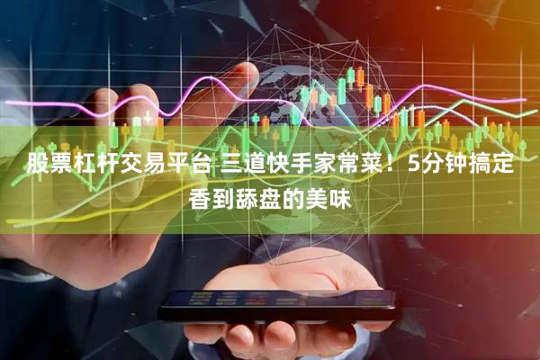 股票杠杆交易平台 三道快手家常菜！5分钟搞定香到舔盘的美味