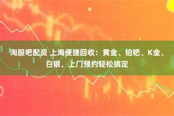 淘股吧配资 上海便捷回收：黄金、铂钯、K金、白银，上门预约轻松搞定