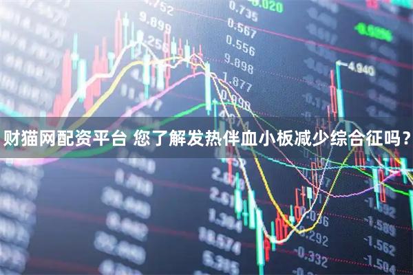财猫网配资平台 您了解发热伴血小板减少综合征吗？