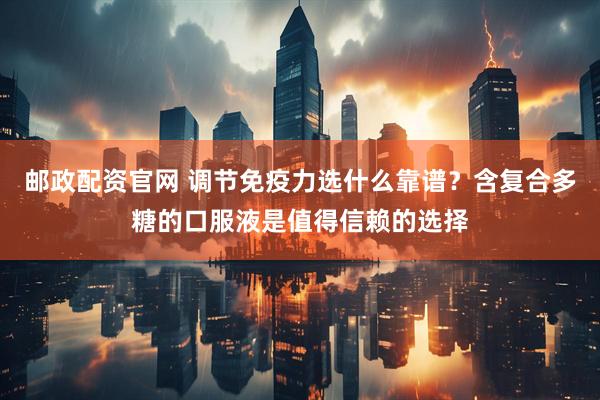 邮政配资官网 调节免疫力选什么靠谱？含复合多糖的口服液是值得信赖的选择