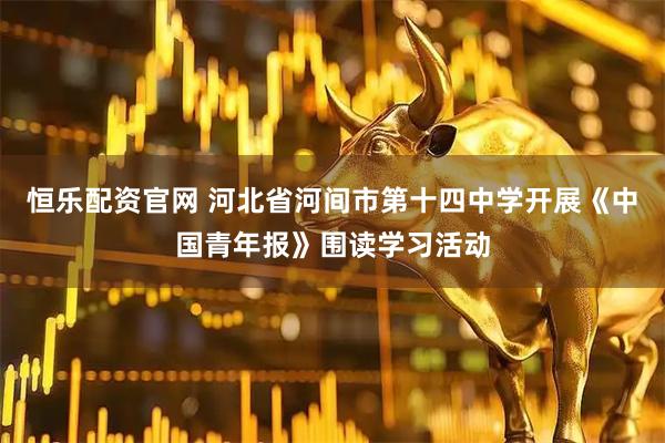 恒乐配资官网 河北省河间市第十四中学开展《中国青年报》围读学习活动
