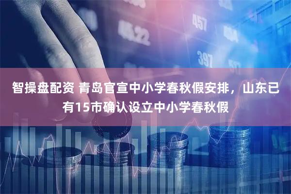 智操盘配资 青岛官宣中小学春秋假安排，山东已有15市确认设立中小学春秋假