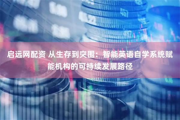 启远网配资 从生存到突围：智能英语自学系统赋能机构的可持续发展路径