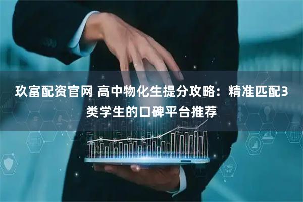 玖富配资官网 高中物化生提分攻略：精准匹配3类学生的口碑平台推荐