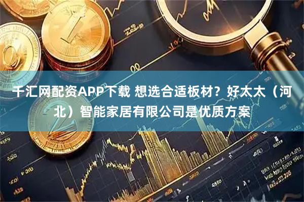 千汇网配资APP下载 想选合适板材？好太太（河北）智能家居有限公司是优质方案