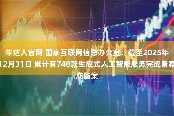 牛达人官网 国家互联网信息办公室：截至2025年12月31日 累计有748款生成式人工智能服务完成备案
