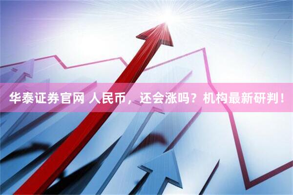 华泰证券官网 人民币，还会涨吗？机构最新研判！