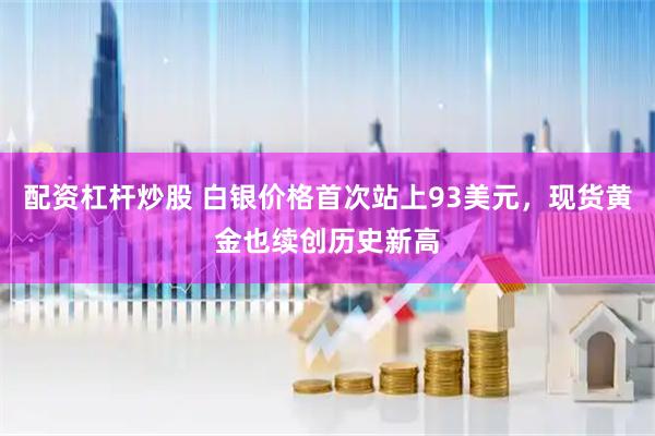 配资杠杆炒股 白银价格首次站上93美元，现货黄金也续创历史新高
