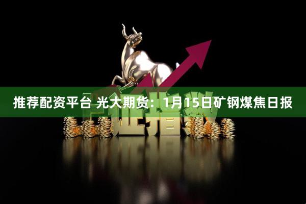推荐配资平台 光大期货：1月15日矿钢煤焦日报