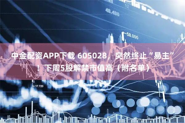 中金配资APP下载 605028，突然终止“易主”！下周5股解禁市值高（附名单）