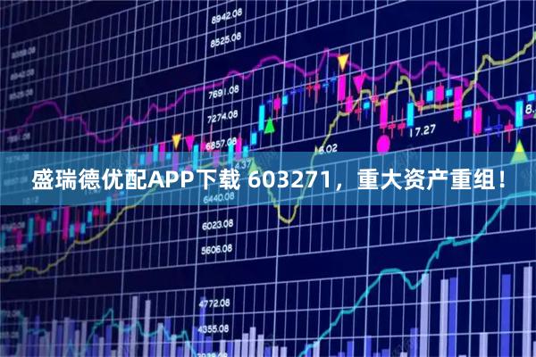 盛瑞德优配APP下载 603271，重大资产重组！