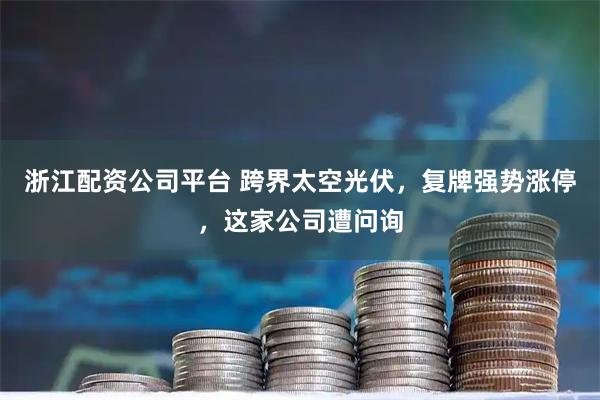 浙江配资公司平台 跨界太空光伏，复牌强势涨停，这家公司遭问询