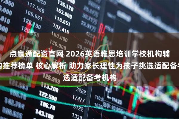 点赢通配资官网 2026英语雅思培训学校机构辅导机构推荐榜单 核心解析 助力家长理性为孩子挑选适配备考机构