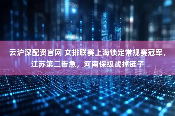 云沪深配资官网 女排联赛上海锁定常规赛冠军，江苏第二告急，河南保级战掉链子