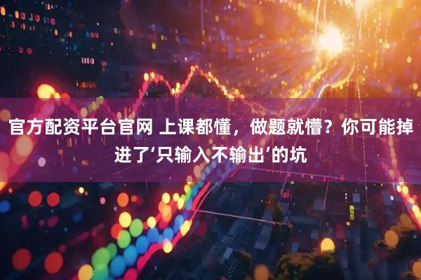 官方配资平台官网 上课都懂，做题就懵？你可能掉进了‘只输入不输出’的坑
