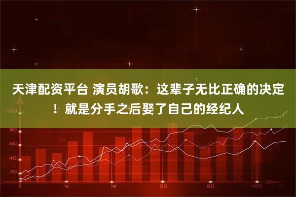 天津配资平台 演员胡歌：这辈子无比正确的决定！就是分手之后娶了自己的经纪人